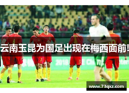云南玉昆为国足出现在梅西面前!