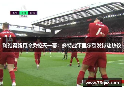利雅得新月冷负惊天一幕：多特战平里尔引发球迷热议